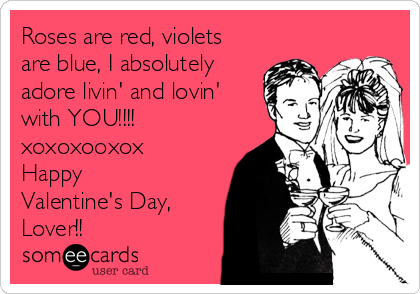 Roses are red, violets
are blue, I absolutely
adore livin' and lovin'
with YOU!!!!
xoxoxooxox
Happy
Valentine's Day,
Lover!!