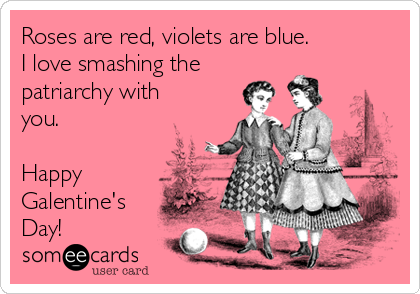Roses are red, violets are blue.  
I love smashing the
patriarchy with
you.  

Happy
Galentine's
Day!