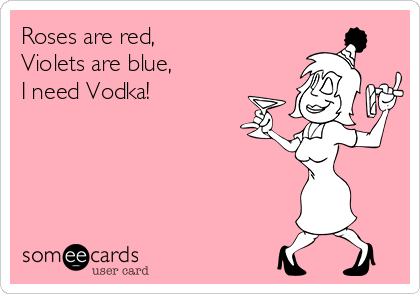 Roses are red, 
Violets are blue, 
I need Vodka! 