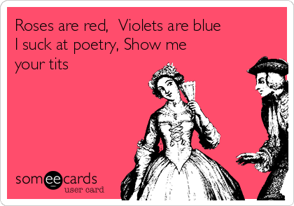 Roses are red, Violets are blue I suck at poetry, Show me your tits