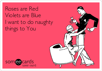 Roses are Red 
Violets are Blue 
I want to do naughty
things to You