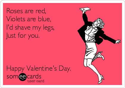 Roses are red, 
Violets are blue,
I'd shave my legs,
Just for you.



Happy Valentine's Day.