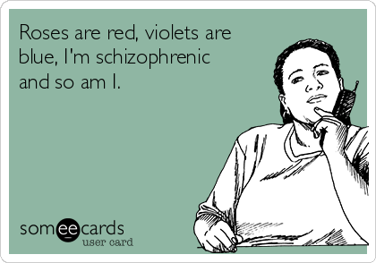 Roses are red, violets are
blue, I'm schizophrenic
and so am I.