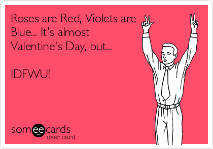 Roses are Red, Violets are
Blue... It's almost
Valentine's Day, but...

IDFWU!