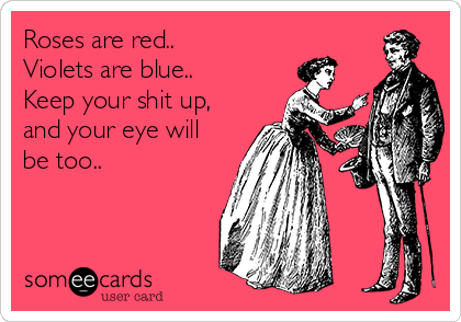 Roses are red..
Violets are blue..
Keep your shit up,
and your eye will
be too..