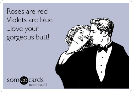 Roses are red
Violets are blue
...love your
gorgeous butt!