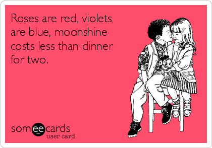 Roses are red, violets
are blue, moonshine
costs less than dinner
for two. 