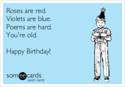 Roses are red. 
Violets are blue.
Poems are hard.
You're old.

Happy Birthday!