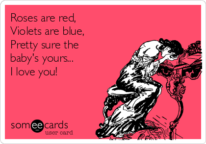 Roses are red,
Violets are blue,
Pretty sure the
baby's yours...
I love you!