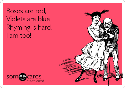 Roses are red,
Violets are blue
Rhyming is hard.
I am too!