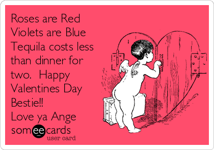 Roses are Red
Violets are Blue
Tequila costs less
than dinner for
two.  Happy
Valentines Day
Bestie!!
Love ya Ange