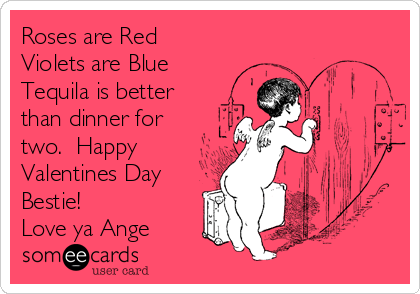 Roses are Red
Violets are Blue
Tequila is better
than dinner for
two.  Happy
Valentines Day
Bestie!
Love ya Ange
