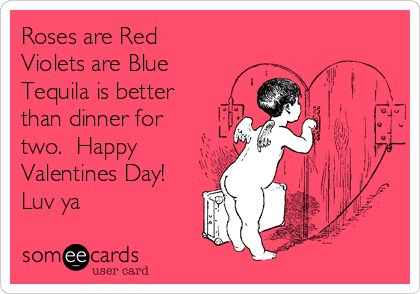 Roses are Red
Violets are Blue
Tequila is better
than dinner for
two.  Happy
Valentines Day!
Luv ya 