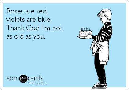 Roses are red,
violets are blue.
Thank God I'm not
as old as you.