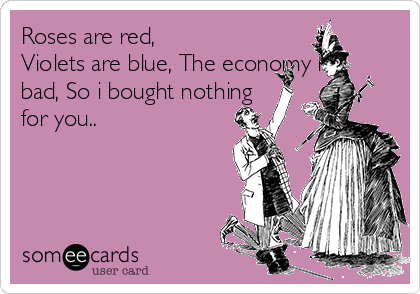 Roses are red, 
Violets are blue, The economy is
bad, So i bought nothing
for you..