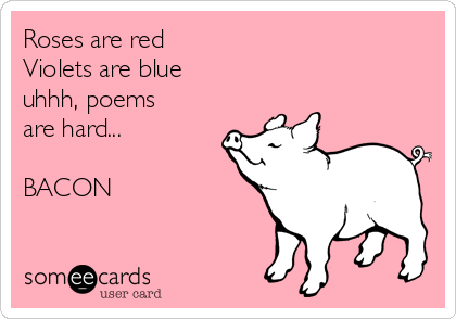 Roses are red
Violets are blue
uhhh, poems
are hard...

BACON