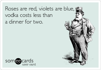 Roses are red, violets are blue,
vodka costs less than
a dinner for two.