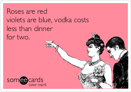 Roses are red
violets are blue, vodka costs 
less than dinner 
for two. 
