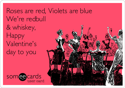 Roses are red, Violets are blue
We're redbull
& whiskey,
Happy
Valentine's
day to you