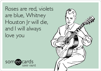 Roses are red, violets
are blue, Whitney
Houston Jr will die,
and I will always
love you