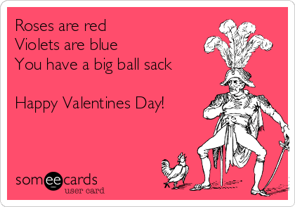 Roses are red
Violets are blue
You have a big ball sack

Happy Valentines Day!