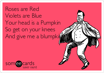 Roses are Red 
Violets are Blue
Your head is a Pumpkin
So get on your knees
And give me a blumpkin