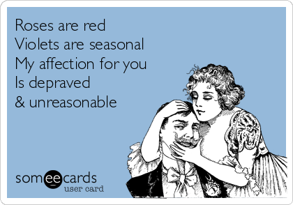 Roses are red 
Violets are seasonal
My affection for you
Is depraved 
& unreasonable