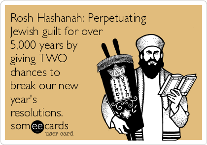 Rosh Hashanah: Perpetuating
Jewish guilt for over
5,000 years by
giving TWO
chances to
break our new
year's
resolutions.