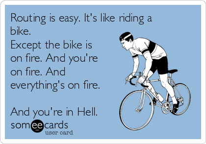 Routing is easy. It's like riding a
bike.
Except the bike is
on fire. And you're
on fire. And
everything's on fire.

And you're in Hell.
