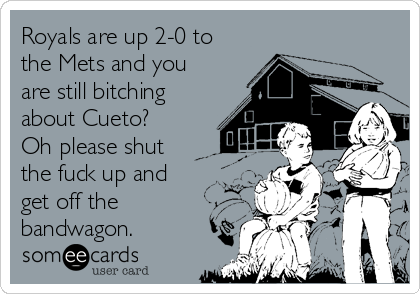 Royals are up 2-0 to
the Mets and you
are still bitching
about Cueto? 
Oh please shut
the fuck up and
get off the
bandwagon.