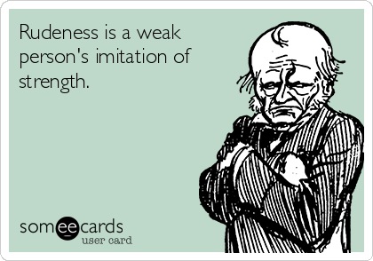 Rudeness is a weak
person's imitation of
strength. 