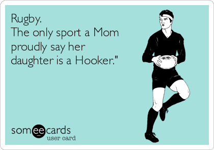 Rugby.
The only sport a Mom
proudly say her
daughter is a Hooker."