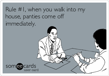 Rule #1, when you walk into my
house, panties come off
immediately.