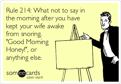 Rule 214: What not to say in
the morning after you have
kept your wife awake
from snoring.
"Good Morning
Honey!", or 
anything else.  