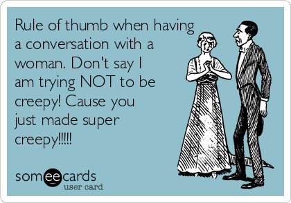 Rule of thumb when having
a conversation with a
woman. Don't say I
am trying NOT to be 
creepy! Cause you
just made super
creepy!!!!!