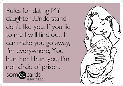 Rules for dating MY
daughter...Understand I
don't like you, If you lie
to me I will find out, I
can make you go away,
I'm everywhere, You
hurt her I hurt you, I'm
not afraid of prison.