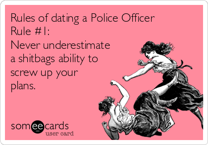 Rules of dating a Police Officer
Rule #1:
Never underestimate
a shitbags ability to
screw up your
plans.