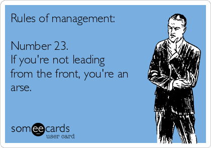 Rules of management:

Number 23.
If you're not leading
from the front, you're an
arse.