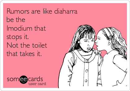 Rumors are like diaharra
be the
Imodium that
stops it. 
Not the toilet
that takes it. 