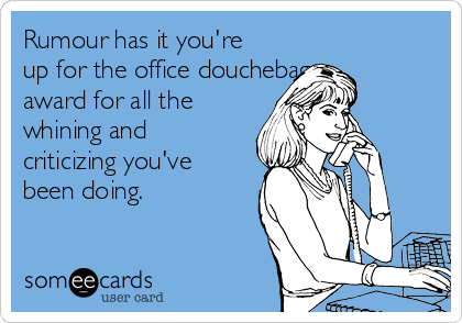 Rumour has it you're
up for the office douchebag
award for all the
whining and
criticizing you've
been doing.