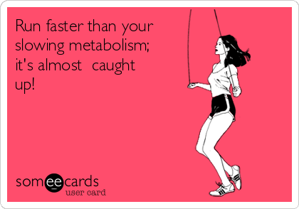 Run faster than your
slowing metabolism; 
it's almost  caught
up!
