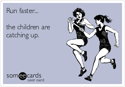 Run faster...

the children are
catching up.
