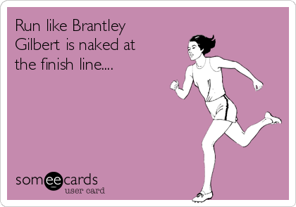 Run like Brantley
Gilbert is naked at
the finish line....