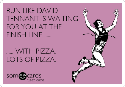 RUN LIKE DAVID
TENNANT IS WAITING
FOR YOU AT THE
FINISH LINE ......

...... WITH PIZZA.
LOTS OF PIZZA. 