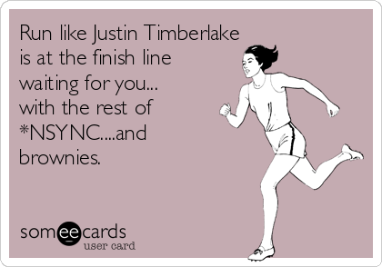 Run like Justin Timberlake
is at the finish line
waiting for you...
with the rest of
*NSYNC....and
brownies.