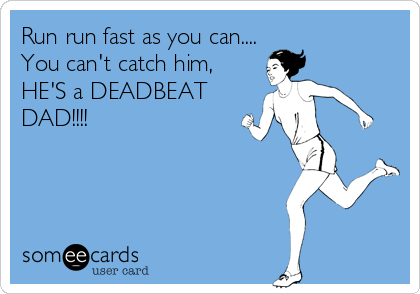Run run fast as you can....
You can't catch him,
HE'S a DEADBEAT
DAD!!!!