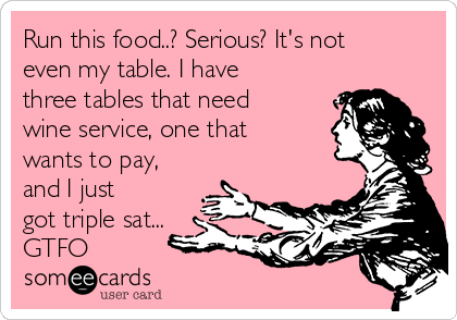 Run this food..? Serious? It's not
even my table. I have
three tables that need
wine service, one that
wants to pay,
and I just
got triple sat...
GTFO