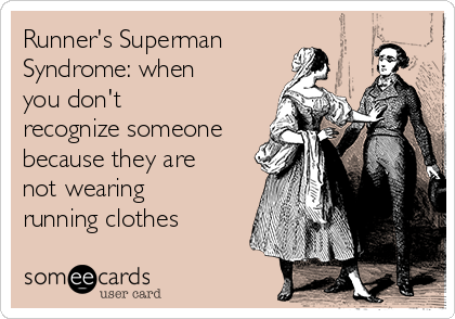 Runner's Superman
Syndrome: when
you don't
recognize someone
because they are
not wearing
running clothes