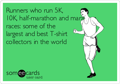 Runners who run 5K,
10K, half-marathon and marathon
races: some of the
largest and best T-shirt
collectors in the world