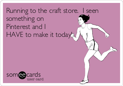 Running to the craft store.  I seen
something on
Pinterest and I
HAVE to make it today!